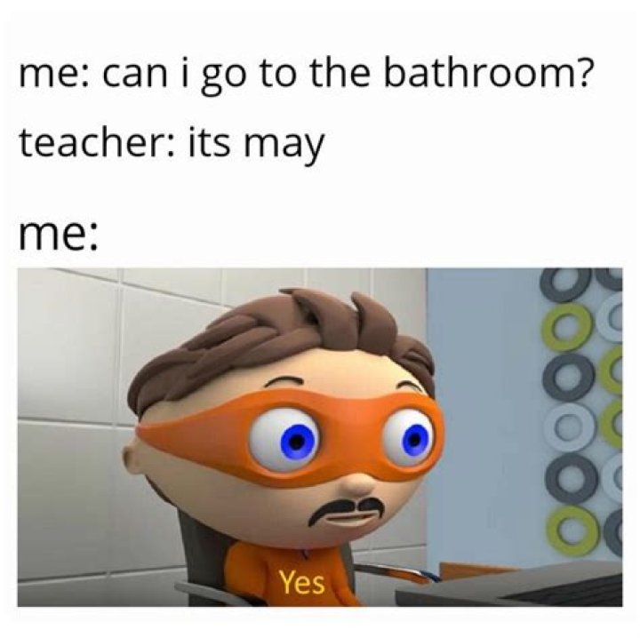Me Can I go to the bathroom? Teacher Why didn't you go during break